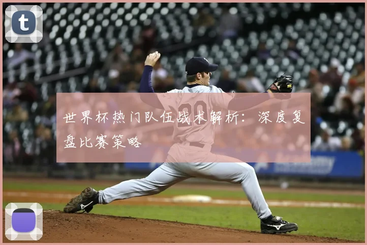 世界杯热门队伍战术解析：深度复盘比赛策略