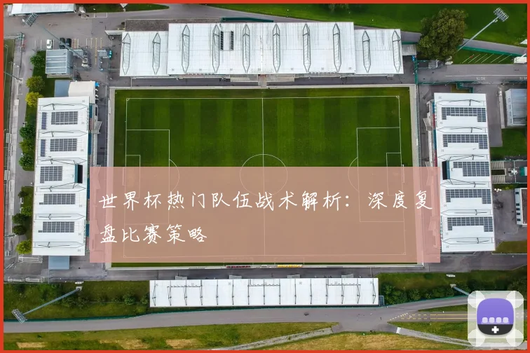 世界杯热门队伍战术解析：深度复盘比赛策略