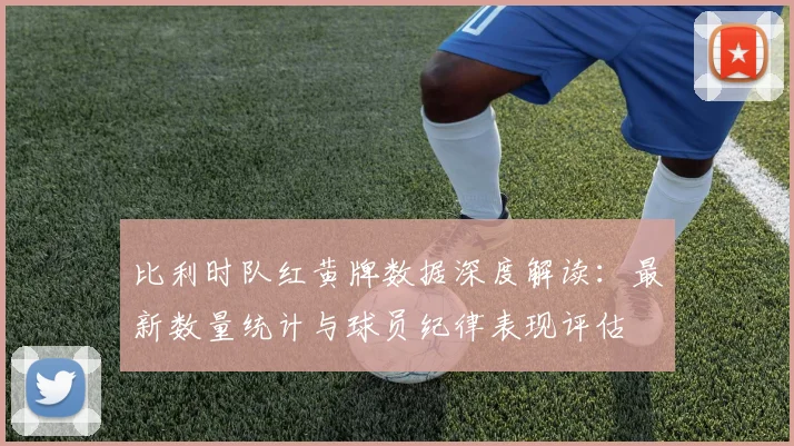 比利时队红黄牌数据深度解读：最新数量统计与球员纪律表现评估