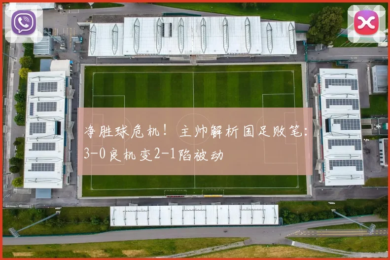 净胜球危机！主帅解析国足败笔：3-0良机变2-1陷被动