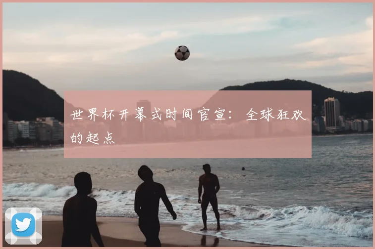 世界杯开幕式时间官宣：全球狂欢的起点