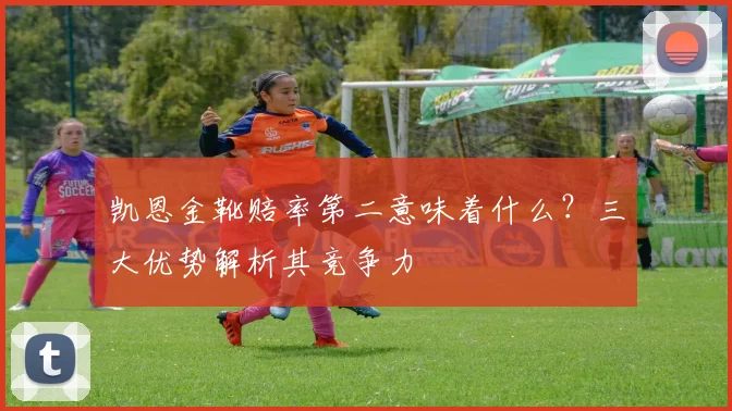 凯恩金靴赔率第二意味着什么？三大优势解析其竞争力
