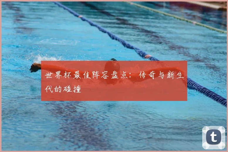 世界杯最佳阵容盘点:传奇与新生代的碰撞