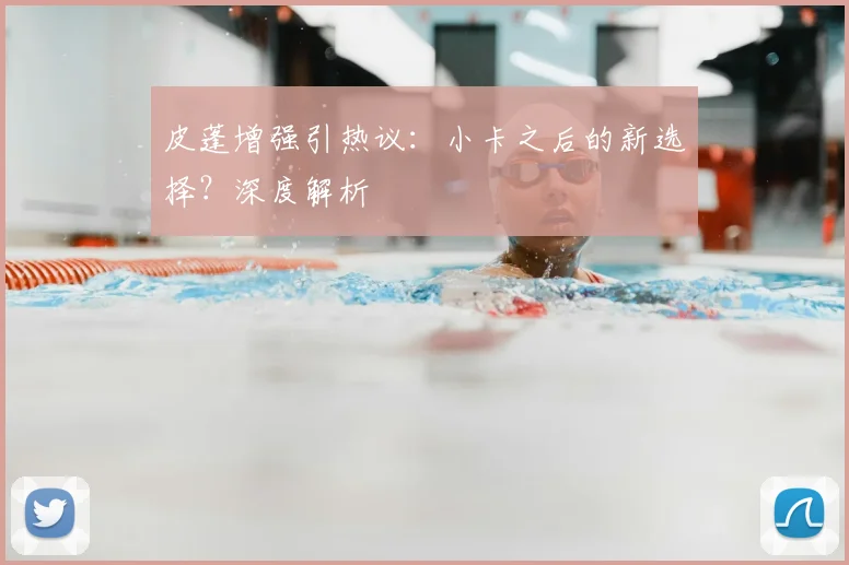皮蓬增强引热议：小卡之后的新选择？深度解析