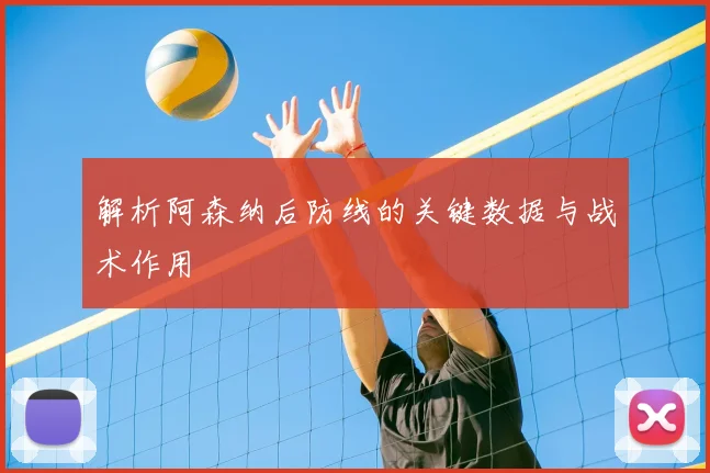 解析阿森纳后防线的关键数据与战术作用