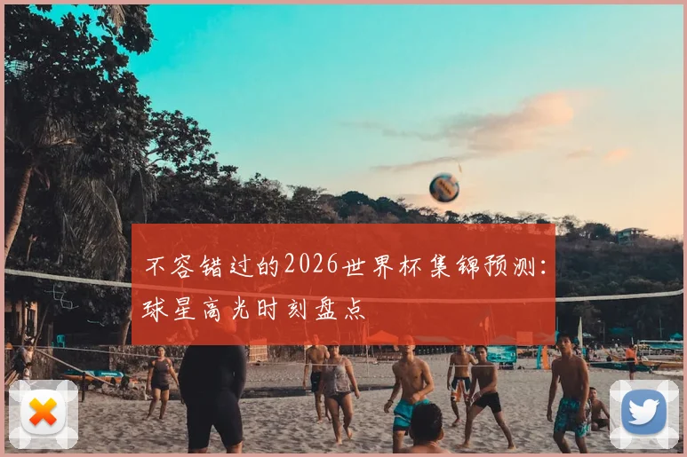 不容错过的2026世界杯集锦预测：球星高光时刻盘点