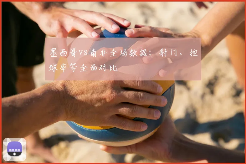 墨西哥vs南非全场数据:射门、控球率等全面对比