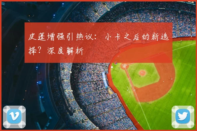 皮蓬增强引热议：小卡之后的新选择？深度解析
