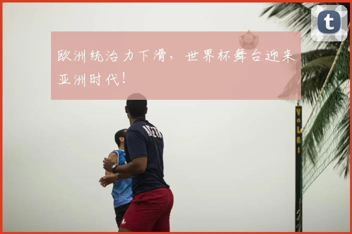 欧洲统治力下滑，世界杯舞台迎来亚洲时代！
