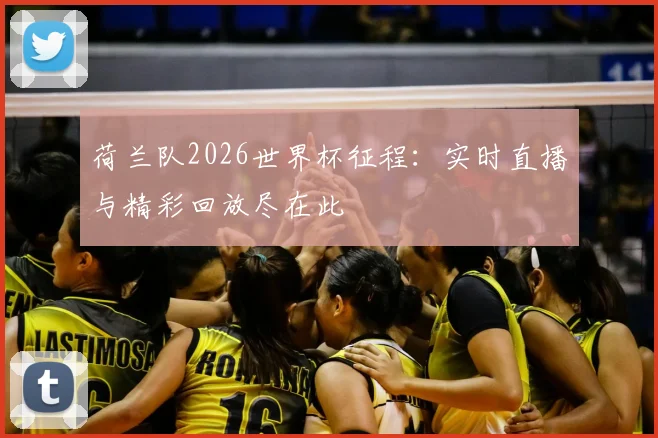 荷兰队2026世界杯征程：实时直播与精彩回放尽在此