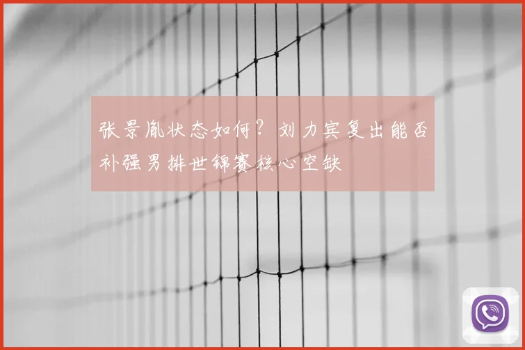 张景胤状态如何？刘力宾复出能否补强男排世锦赛核心空缺