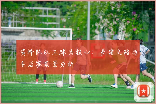 黄蜂队以三球为核心：重建之路与季后赛前景分析