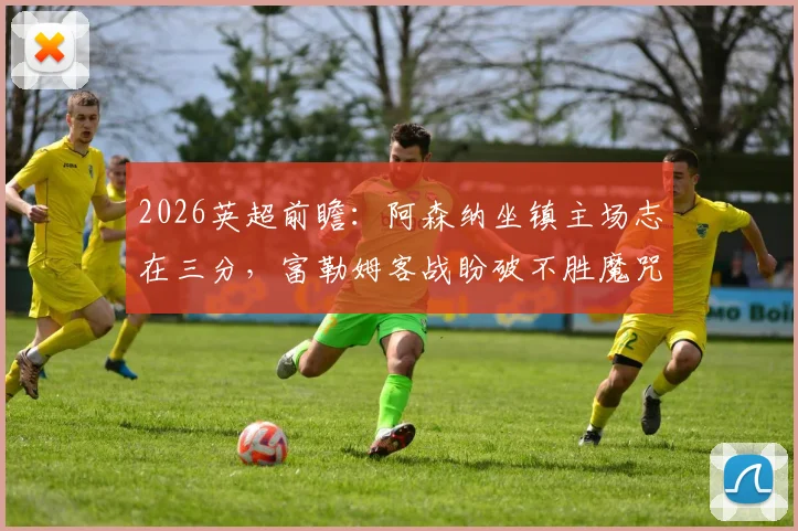 2026英超前瞻：阿森纳坐镇主场志在三分，富勒姆客战盼破不胜魔咒抢分保级