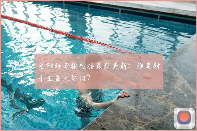 金靴赔率排行榜最新更新：谁是射手王最大热门？