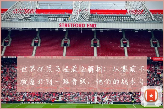 世界杯黑马逆袭全解析：从赛前不被看好到一路晋级，他们的战术与精神秘诀