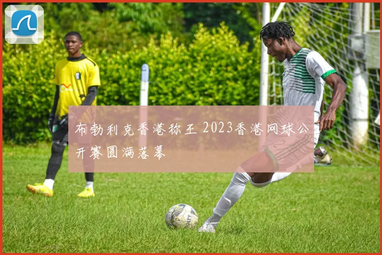 布勃利克香港称王 2023香港网球公开赛圆满落幕