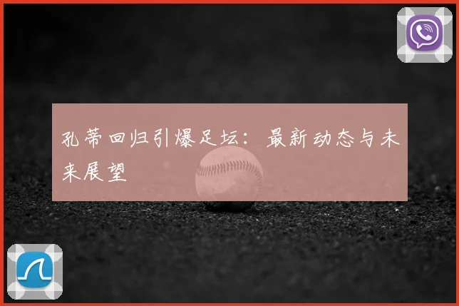 孔蒂回归引爆足坛：最新动态与未来展望