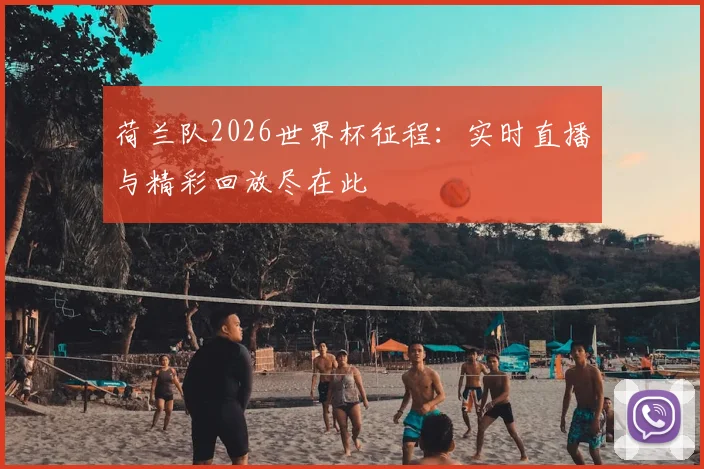 荷兰队2026世界杯征程：实时直播与精彩回放尽在此