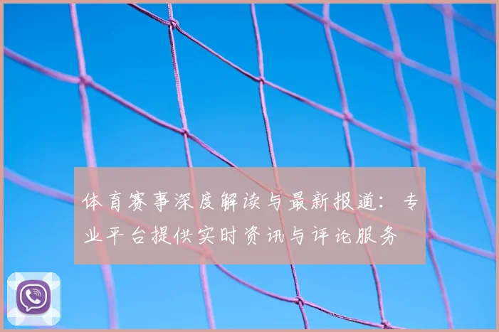 体育赛事深度解读与最新报道：专业平台提供实时资讯与评论服务