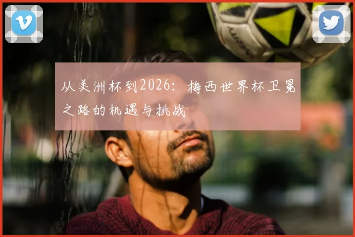 从美洲杯到2026：梅西世界杯卫冕之路的机遇与挑战