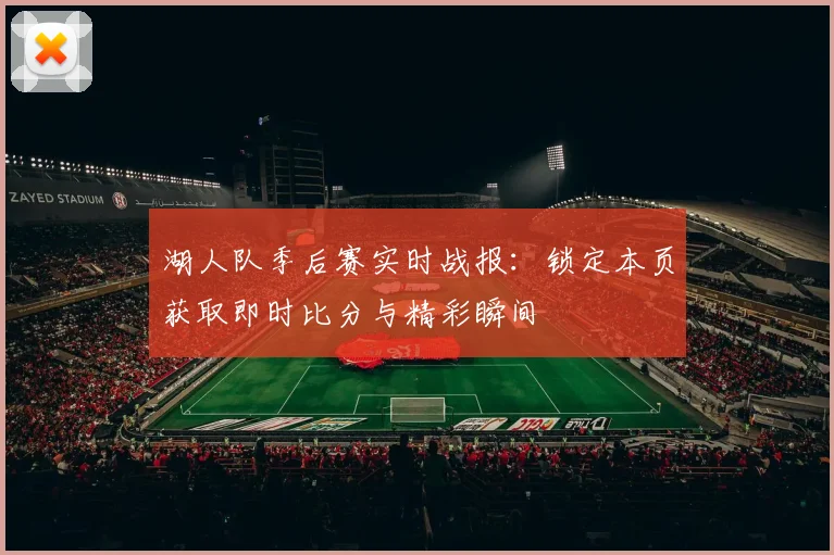 湖人队季后赛实时战报:锁定本页获取即时比分与精彩瞬间