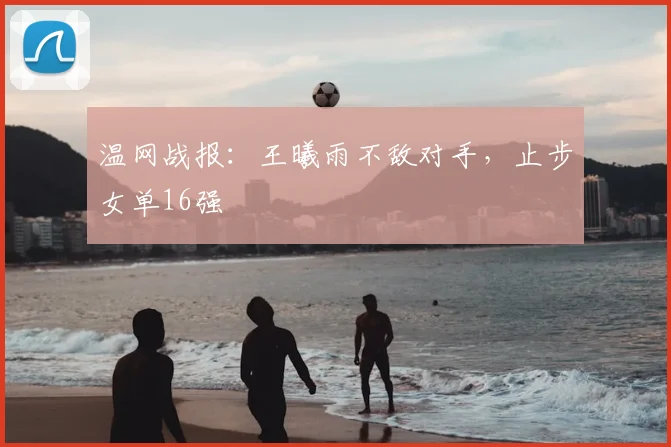 温网战报：王曦雨不敌对手，止步女单16强