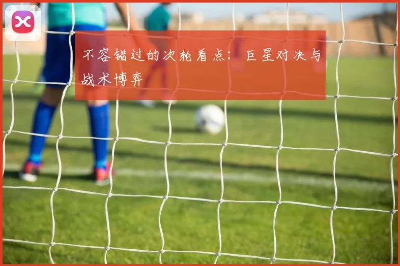 不容错过的次轮看点:巨星对决与战术博弈