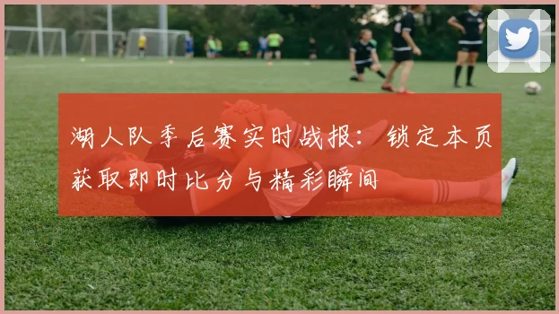 湖人队季后赛实时战报:锁定本页获取即时比分与精彩瞬间