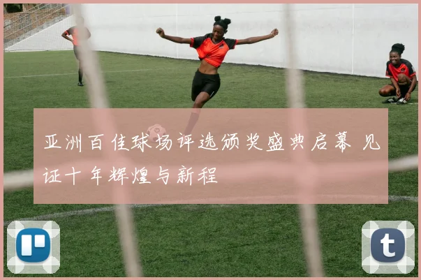 亚洲百佳球场评选颁奖盛典启幕 见证十年辉煌与新程