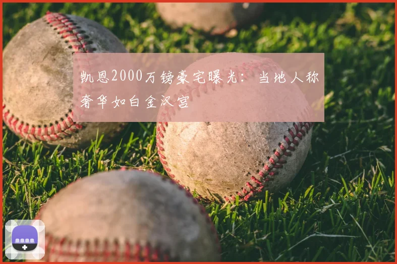 凯恩2000万镑豪宅曝光：当地人称奢华如白金汉宫