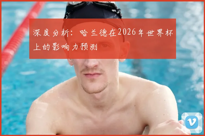 深度分析：哈兰德在2026年世界杯上的影响力预测