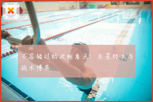 不容错过的次轮看点:巨星对决与战术博弈