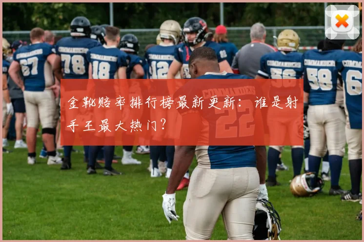 金靴赔率排行榜最新更新:谁是射手王最大热门?