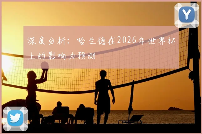 深度分析：哈兰德在2026年世界杯上的影响力预测