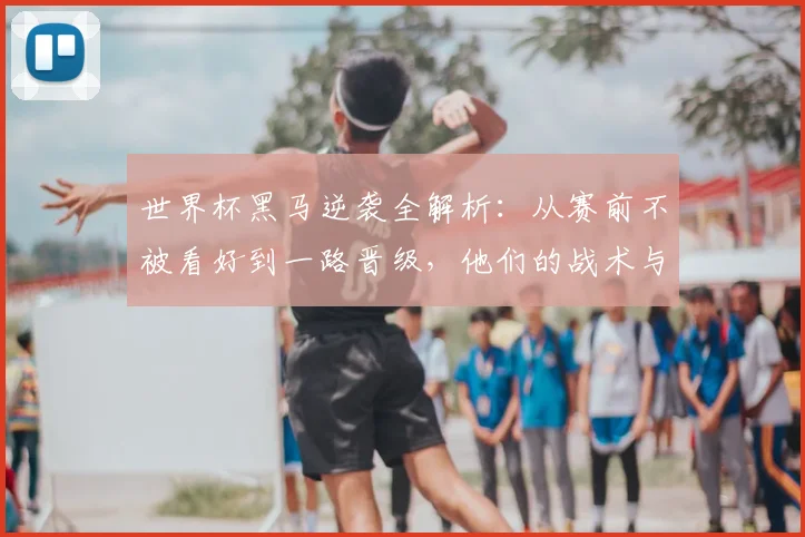 世界杯黑马逆袭全解析：从赛前不被看好到一路晋级，他们的战术与精神秘诀