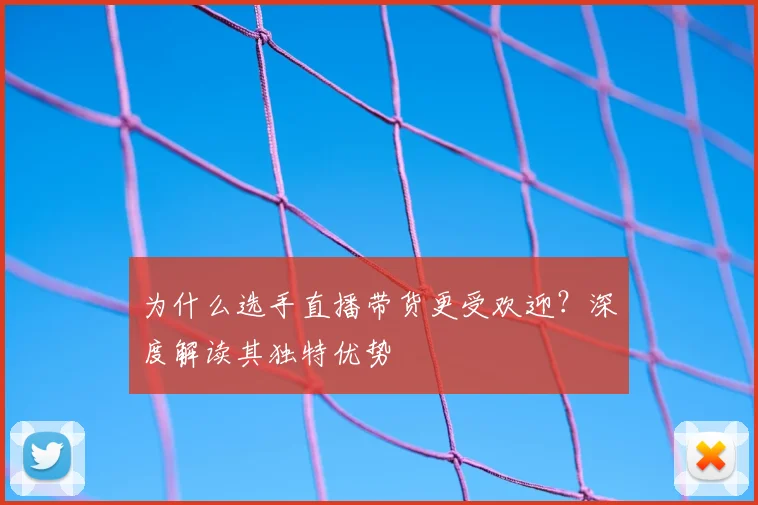 为什么选手直播带货更受欢迎？深度解读其独特优势