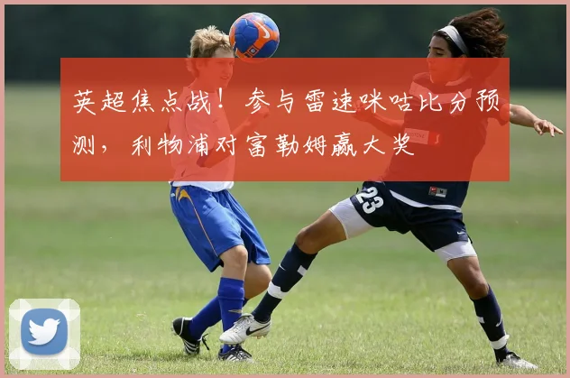 英超焦点战！参与雷速咪咕比分预测，利物浦对富勒姆赢大奖