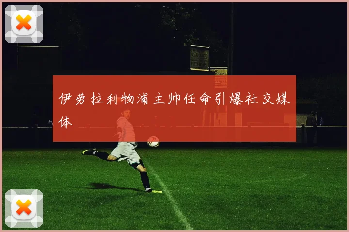 伊劳拉利物浦主帅任命引爆社交媒体