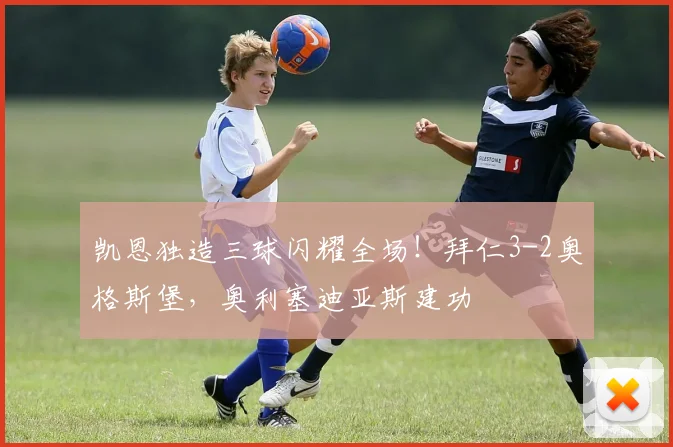 凯恩独造三球闪耀全场！拜仁3-2奥格斯堡，奥利塞迪亚斯建功