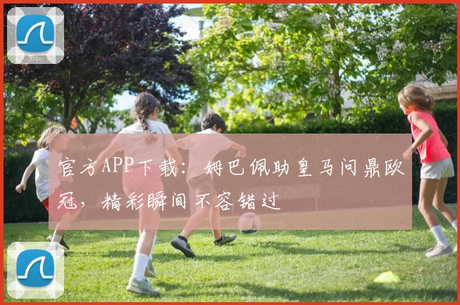 官方APP下载：姆巴佩助皇马问鼎欧冠，精彩瞬间不容错过
