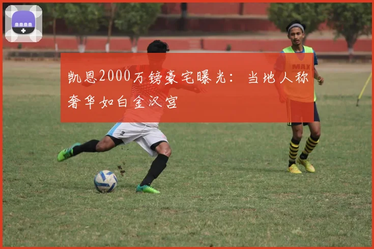凯恩2000万镑豪宅曝光：当地人称奢华如白金汉宫