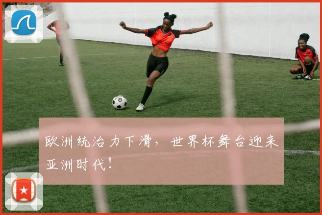 欧洲统治力下滑，世界杯舞台迎来亚洲时代！