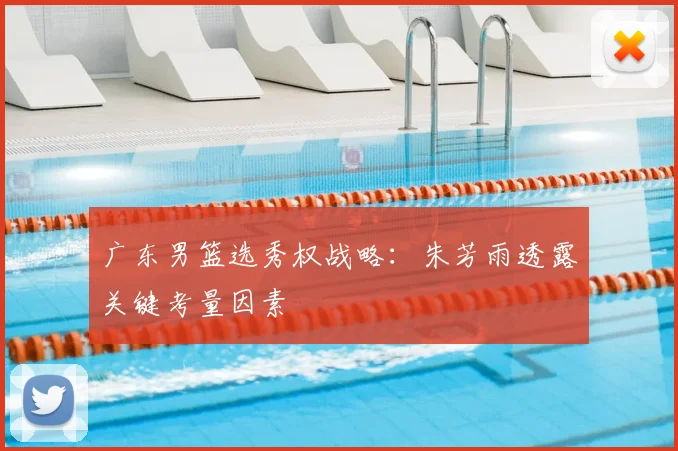 广东男篮选秀权战略：朱芳雨透露关键考量因素