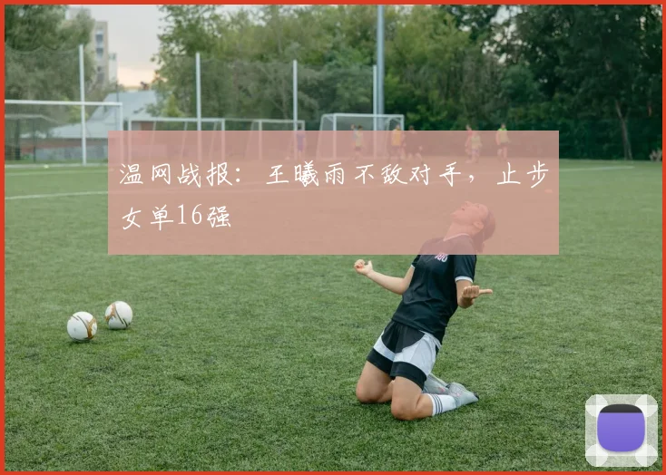 温网战报：王曦雨不敌对手，止步女单16强