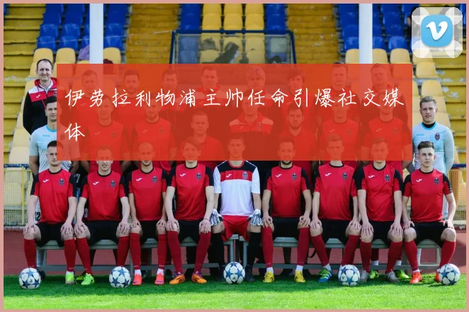 伊劳拉利物浦主帅任命引爆社交媒体