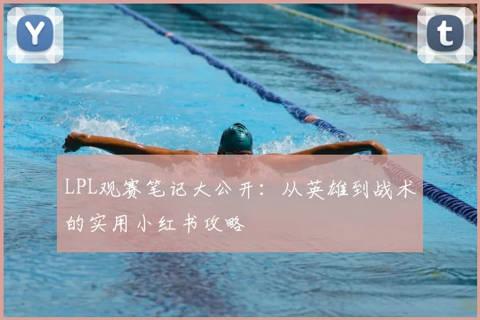 LPL观赛笔记大公开：从英雄到战术的实用小红书攻略