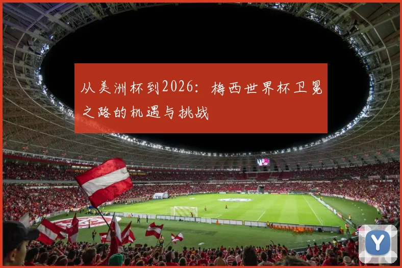 从美洲杯到2026：梅西世界杯卫冕之路的机遇与挑战