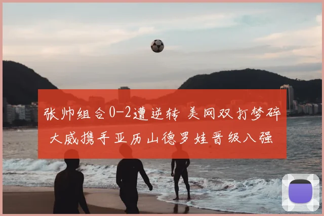 张帅组合0-2遭逆转 美网双打梦碎 大威携手亚历山德罗娃晋级八强