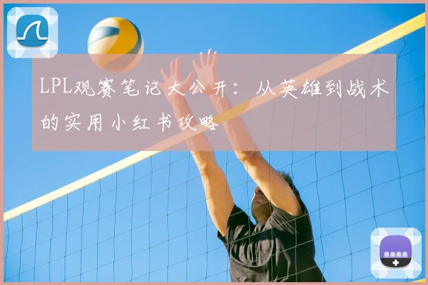 LPL观赛笔记大公开：从英雄到战术的实用小红书攻略