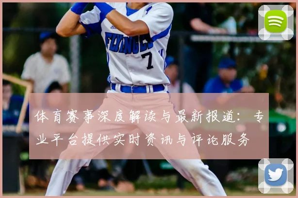体育赛事深度解读与最新报道：专业平台提供实时资讯与评论服务